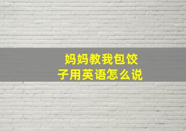 妈妈教我包饺子用英语怎么说