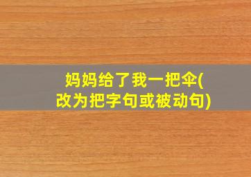 妈妈给了我一把伞(改为把字句或被动句)