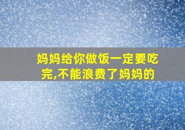 妈妈给你做饭一定要吃完,不能浪费了妈妈的