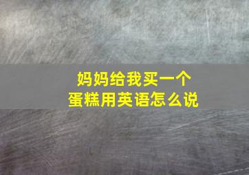 妈妈给我买一个蛋糕用英语怎么说