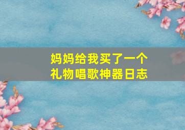 妈妈给我买了一个礼物唱歌神器日志