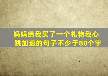 妈妈给我买了一个礼物我心跳加速的句子不少于80个字