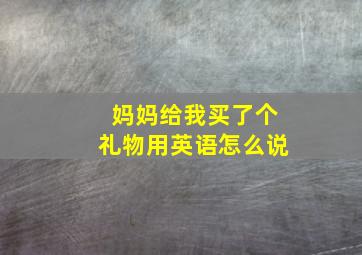 妈妈给我买了个礼物用英语怎么说