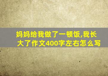 妈妈给我做了一顿饭,我长大了作文400字左右怎么写