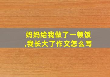 妈妈给我做了一顿饭,我长大了作文怎么写