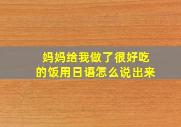 妈妈给我做了很好吃的饭用日语怎么说出来