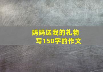 妈妈送我的礼物写150字的作文