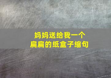 妈妈送给我一个扁扁的纸盒子缩句