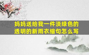 妈妈送给我一件淡绿色的透明的新雨衣缩句怎么写