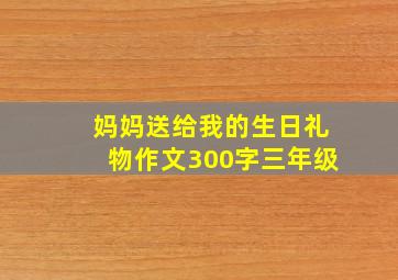 妈妈送给我的生日礼物作文300字三年级