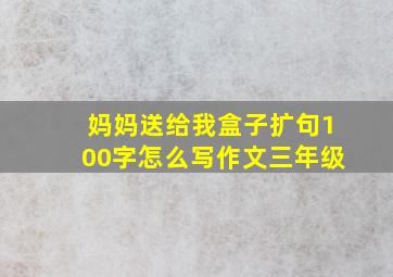 妈妈送给我盒子扩句100字怎么写作文三年级