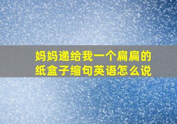 妈妈递给我一个扁扁的纸盒子缩句英语怎么说