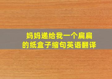 妈妈递给我一个扁扁的纸盒子缩句英语翻译