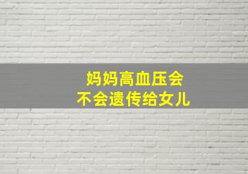 妈妈高血压会不会遗传给女儿