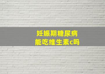 妊娠期糖尿病能吃维生素c吗