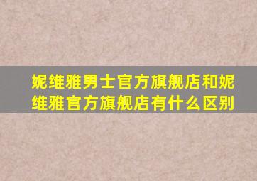 妮维雅男士官方旗舰店和妮维雅官方旗舰店有什么区别