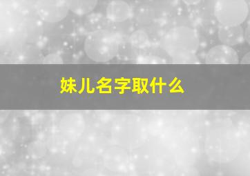 妹儿名字取什么