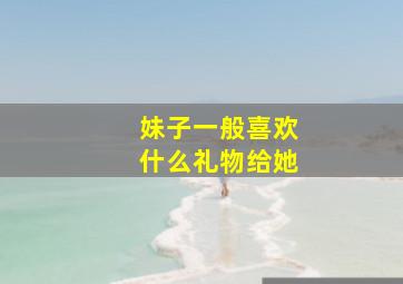 妹子一般喜欢什么礼物给她