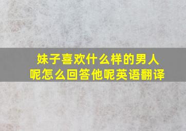 妹子喜欢什么样的男人呢怎么回答他呢英语翻译