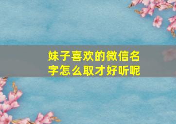 妹子喜欢的微信名字怎么取才好听呢