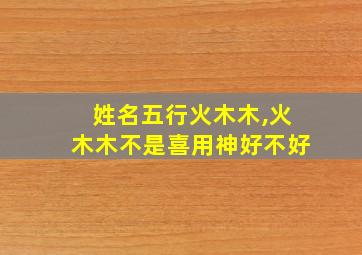 姓名五行火木木,火木木不是喜用神好不好