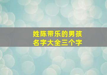 姓陈带乐的男孩名字大全三个字