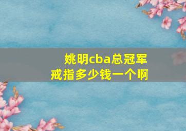 姚明cba总冠军戒指多少钱一个啊