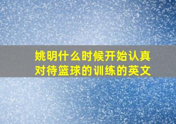 姚明什么时候开始认真对待篮球的训练的英文