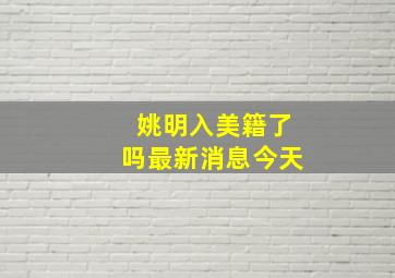 姚明入美籍了吗最新消息今天