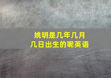 姚明是几年几月几日出生的呢英语