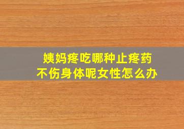 姨妈疼吃哪种止疼药不伤身体呢女性怎么办