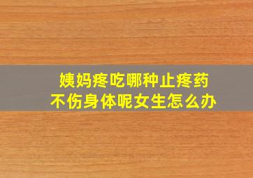 姨妈疼吃哪种止疼药不伤身体呢女生怎么办