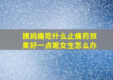 姨妈痛吃什么止痛药效果好一点呢女生怎么办