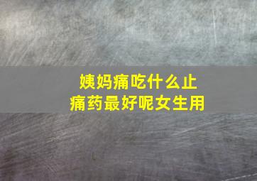 姨妈痛吃什么止痛药最好呢女生用