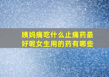 姨妈痛吃什么止痛药最好呢女生用的药有哪些