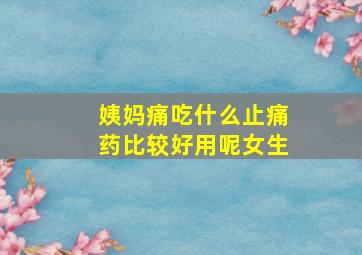 姨妈痛吃什么止痛药比较好用呢女生