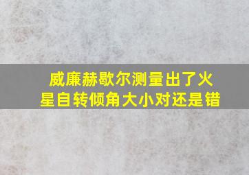 威廉赫歇尔测量出了火星自转倾角大小对还是错