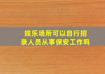 娱乐场所可以自行招录人员从事保安工作吗