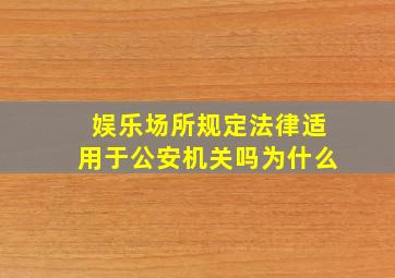 娱乐场所规定法律适用于公安机关吗为什么