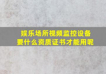 娱乐场所视频监控设备要什么资质证书才能用呢