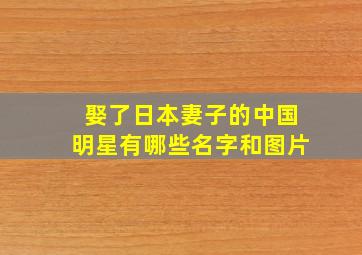 娶了日本妻子的中国明星有哪些名字和图片