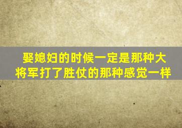 娶媳妇的时候一定是那种大将军打了胜仗的那种感觉一样