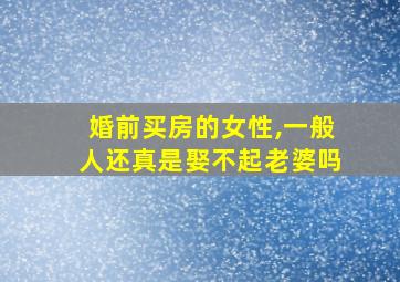 婚前买房的女性,一般人还真是娶不起老婆吗