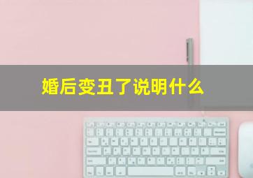 婚后变丑了说明什么