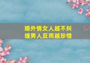 婚外情女人越不纠缠男人反而越珍惜