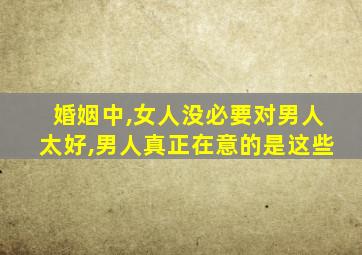 婚姻中,女人没必要对男人太好,男人真正在意的是这些