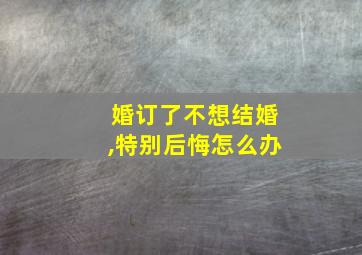 婚订了不想结婚,特别后悔怎么办