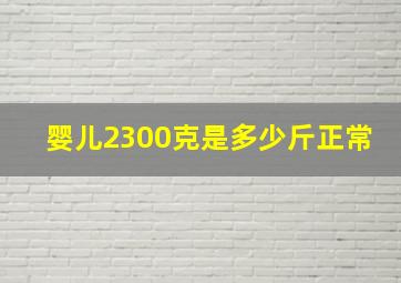 婴儿2300克是多少斤正常