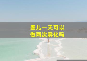 婴儿一天可以做两次雾化吗