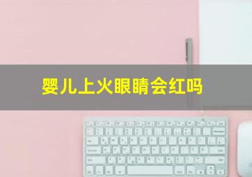 婴儿上火眼睛会红吗